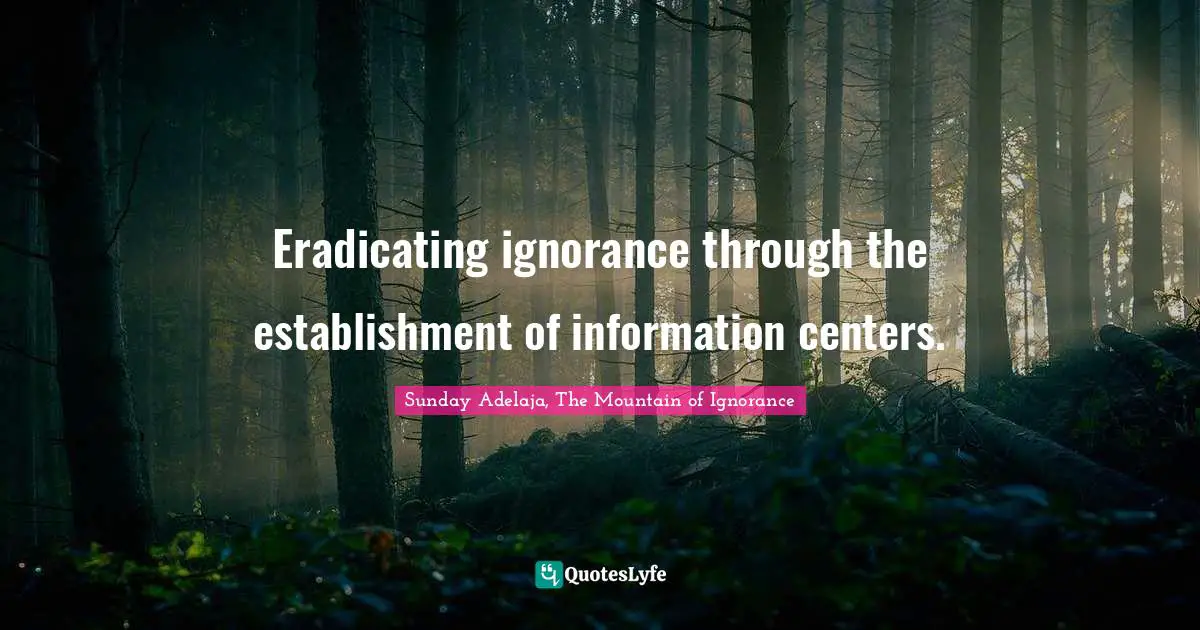 Eradicating ignorance through the establishment of information centers.