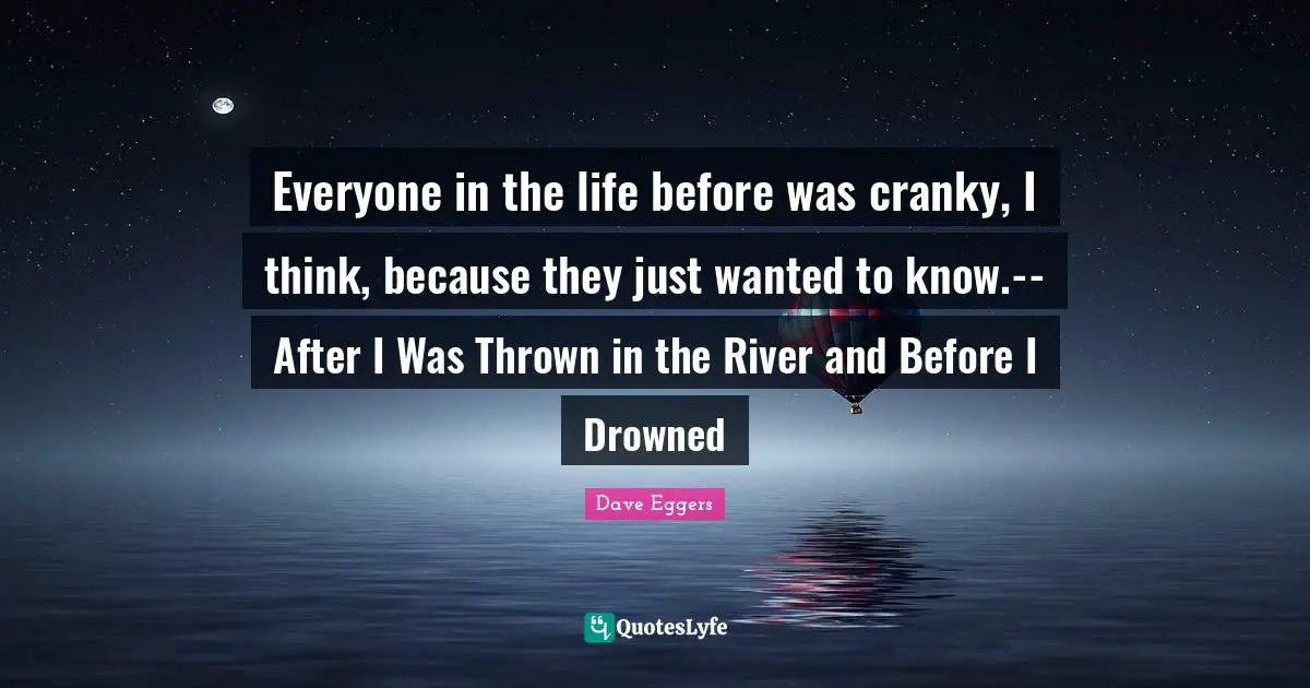 Everyone in the life before was cranky, I think, because they just wanted to know.--After I Was Thrown in the River and Before I Drowned