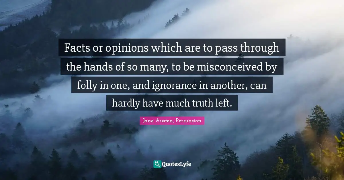 Facts or opinions which are to pass through the hands of so many, to be misconceived by folly in one, and ignorance in another, can hardly have much truth left.