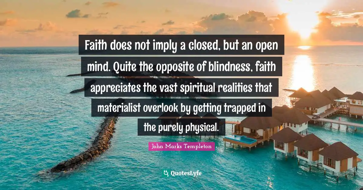 Faith does not imply a closed, but an open mind. Quite the opposite of blindness, faith appreciates the vast spiritual realities that materialist overlook by getting trapped in the purely physical.