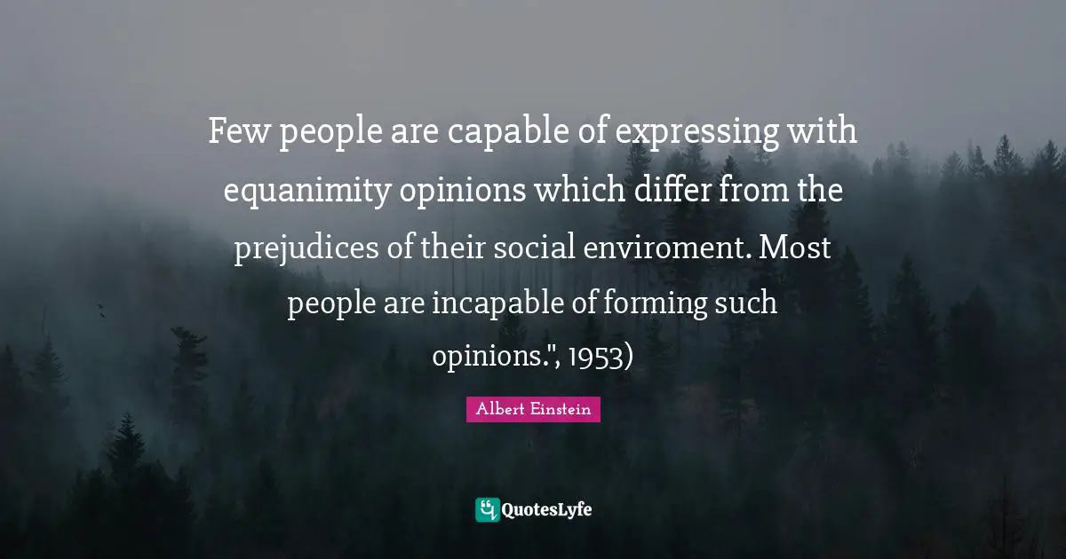 Equanimity Quotes: "Few people are capable of expressing with equanimity opinions which differ from the prejudices of their social enviroment. Most people are incapable of forming such opinions.", 1953)"