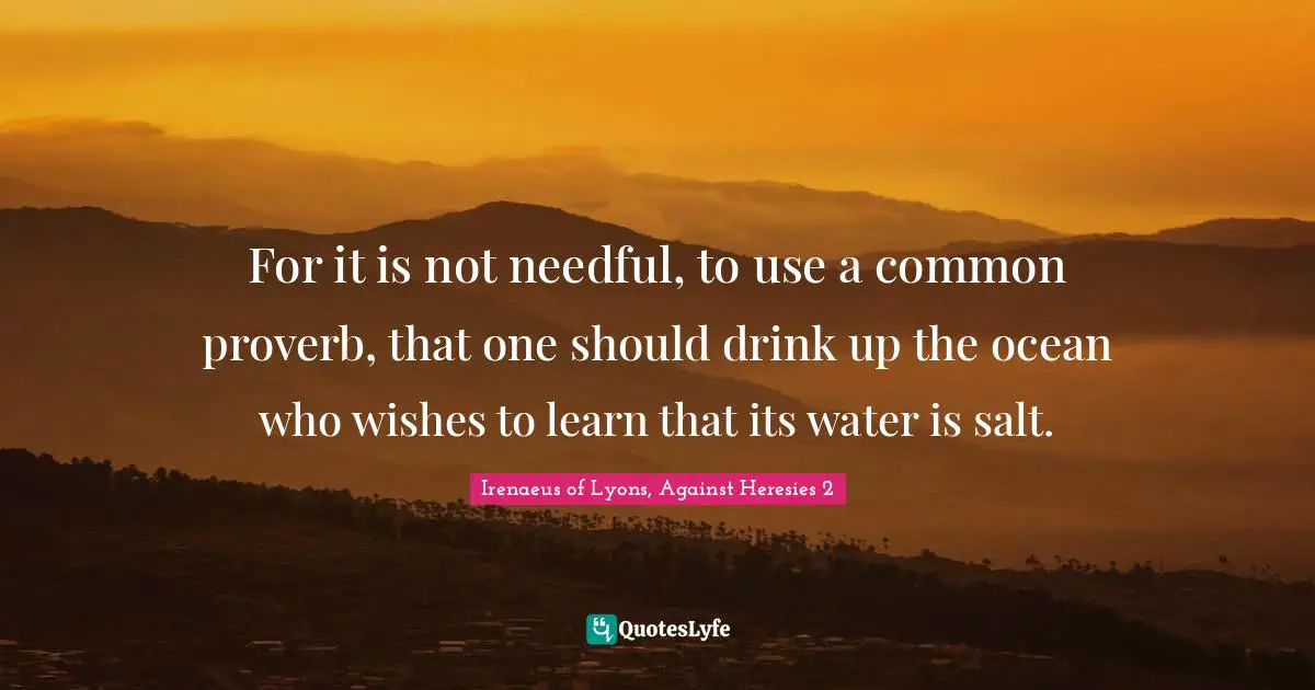 Irenaeus of Lyons, Against Heresies 2 Quotes: For it is not needful, to use a common proverb, that one should drink up the ocean who wishes to learn that its water is salt.