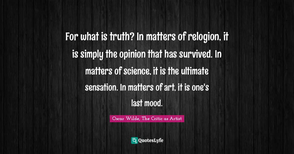 For what is truth? In matters of relogion, it is simply the opinion that has survived. In matters of science, it is the ultimate sensation. In matters of art, it is one's last mood.