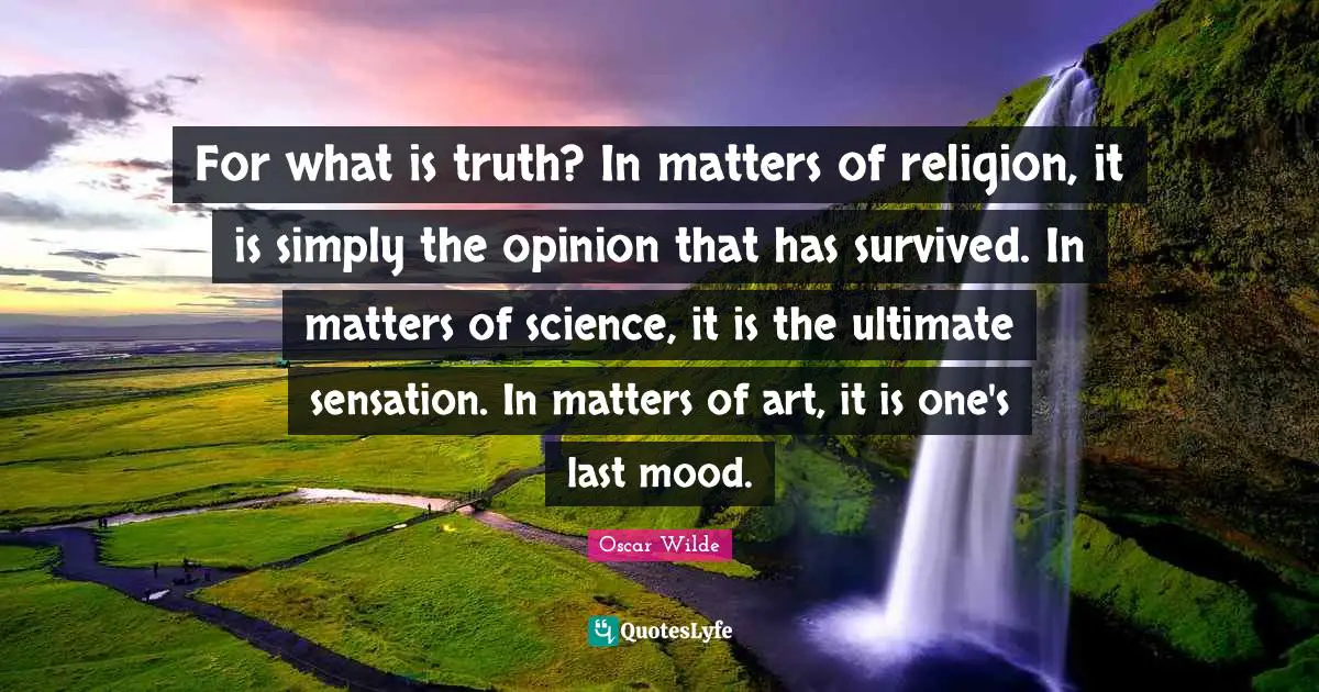 For what is truth? In matters of religion, it is simply the opinion that has survived. In matters of science, it is the ultimate sensation. In matters of art, it is one's last mood.