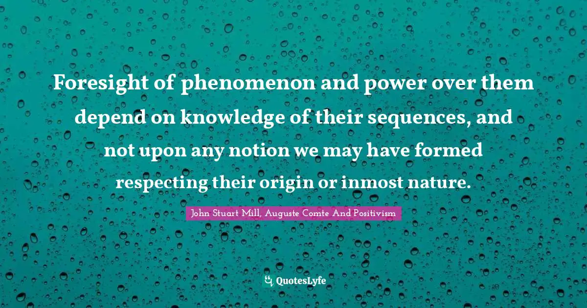 Foresight of phenomenon and power over them depend on knowledge of their sequences, and not upon any notion we may have formed respecting their origin or inmost nature.