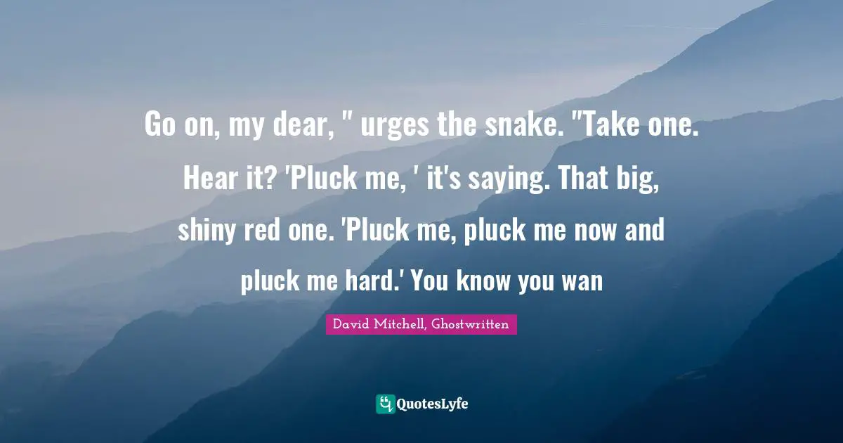 Go on, my dear, " urges the snake. "Take one. Hear it? 'Pluck me, ' it's saying. That big, shiny red one. 'Pluck me, pluck me now and pluck me hard.' You know you wan