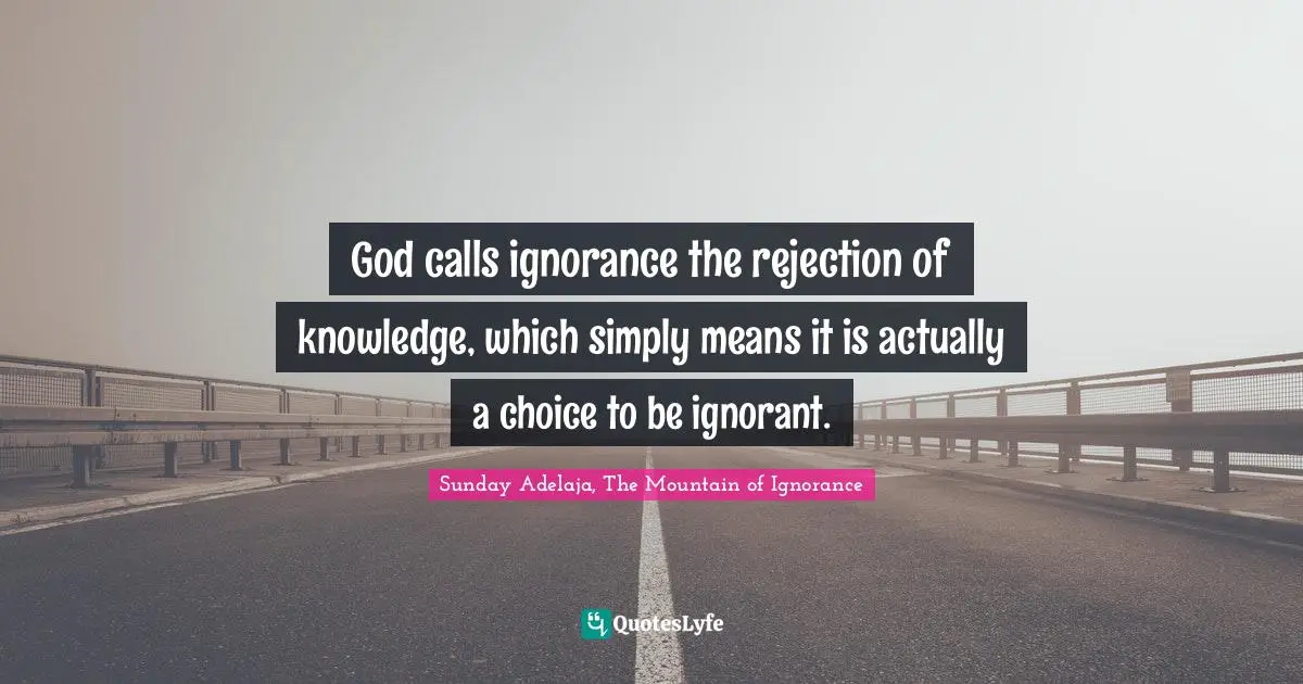 God calls ignorance the rejection of knowledge, which simply means it is actually a choice to be ignorant.