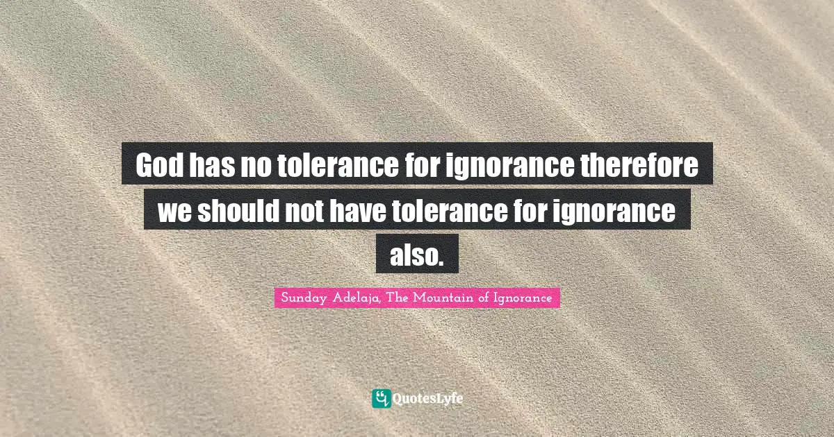 God has no tolerance for ignorance therefore we should not have tolerance for ignorance also.