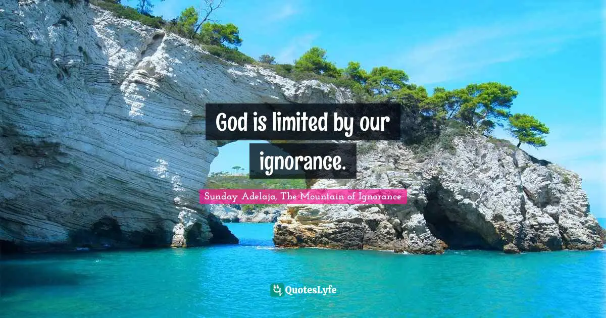 Sunday Adelaja, The Mountain of Ignorance Quotes: God is limited by our ignorance.