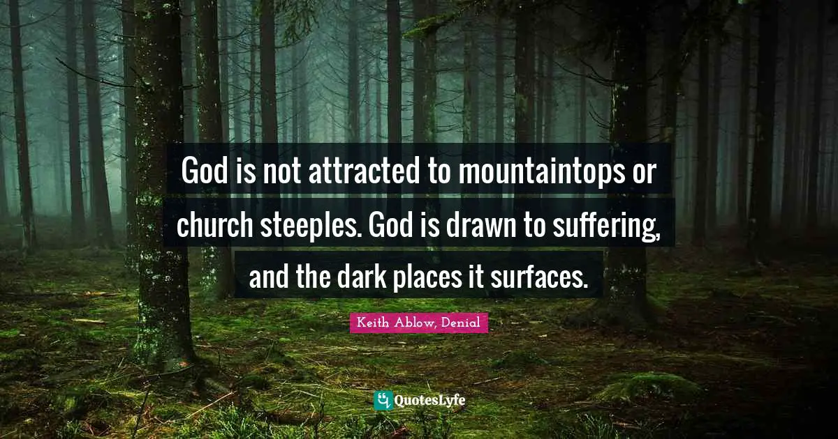 God is not attracted to mountaintops or church steeples. God is drawn to suffering, and the dark places it surfaces.