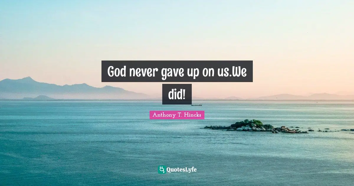 God never gave up on us.We did!