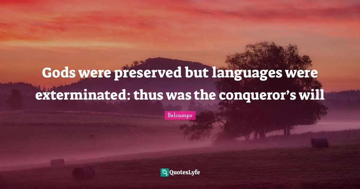 Gods were preserved but languages were exterminated: thus was the conqueror’s will