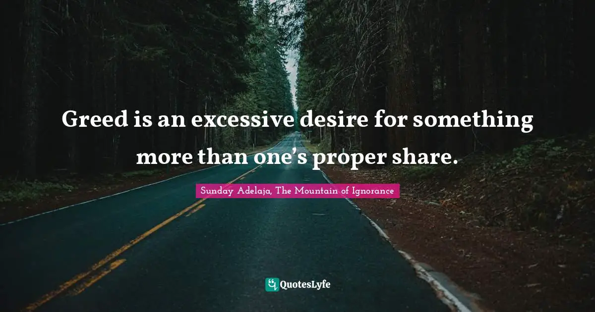 Greed is an excessive desire for something more than one’s proper share.