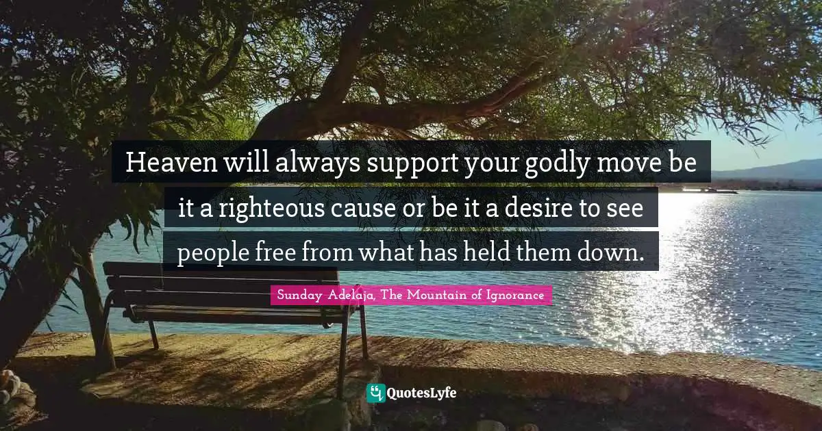 Heaven will always support your godly move be it a righteous cause or be it a desire to see people free from what has held them down.