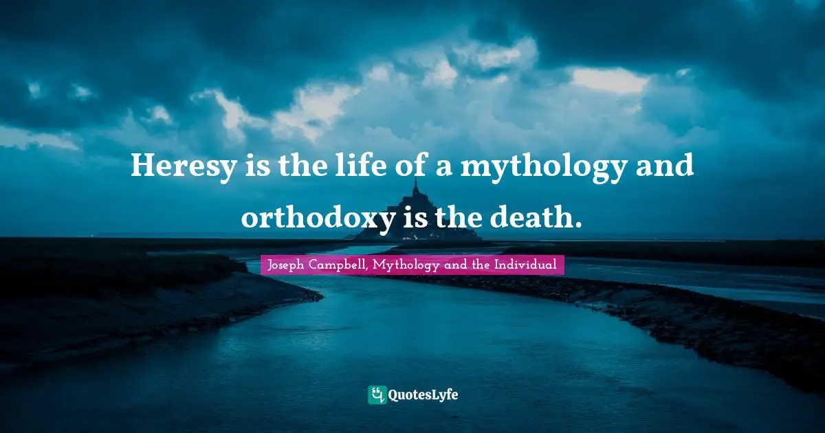 Heresy is the life of a mythology and orthodoxy is the death.