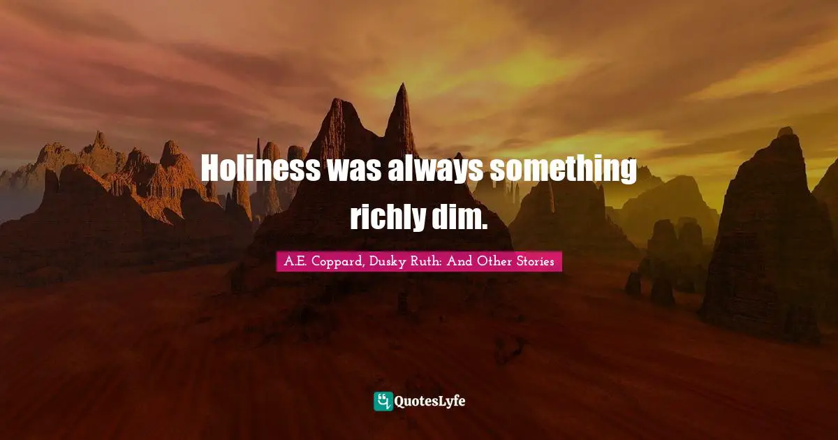 A.E. Coppard, Dusky Ruth: And Other Stories Quotes: "Holiness was always something richly dim."