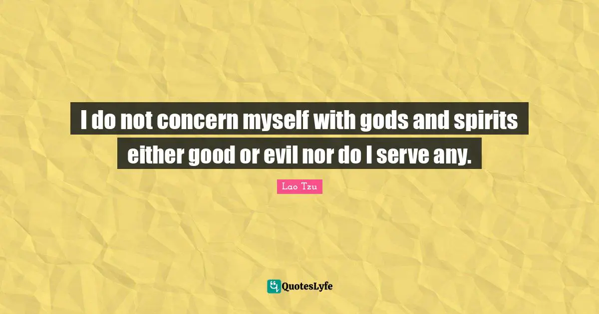 I do not concern myself with gods and spirits either good or evil nor do I serve any.