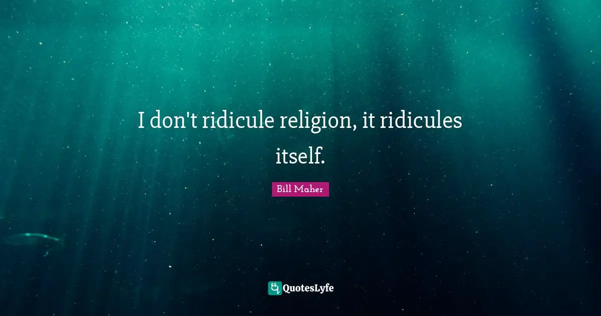 I don't ridicule religion, it ridicules itself.