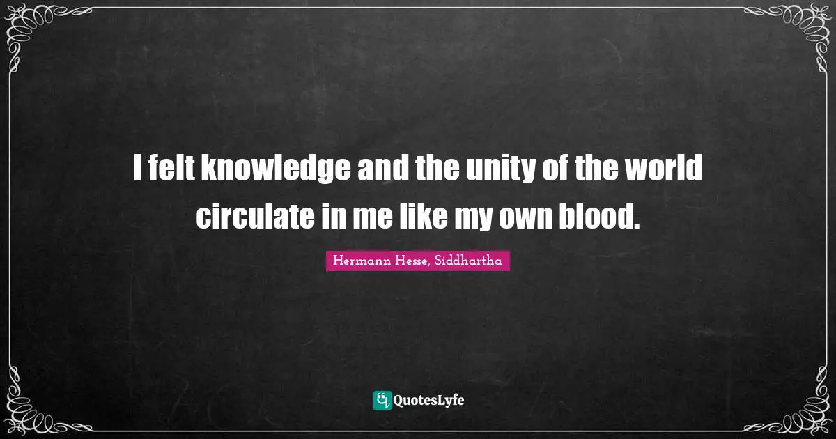 I felt knowledge and the unity of the world circulate in me like my own blood.