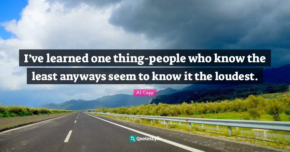 I’ve learned one thing-people who know the least anyways seem to know it the loudest.