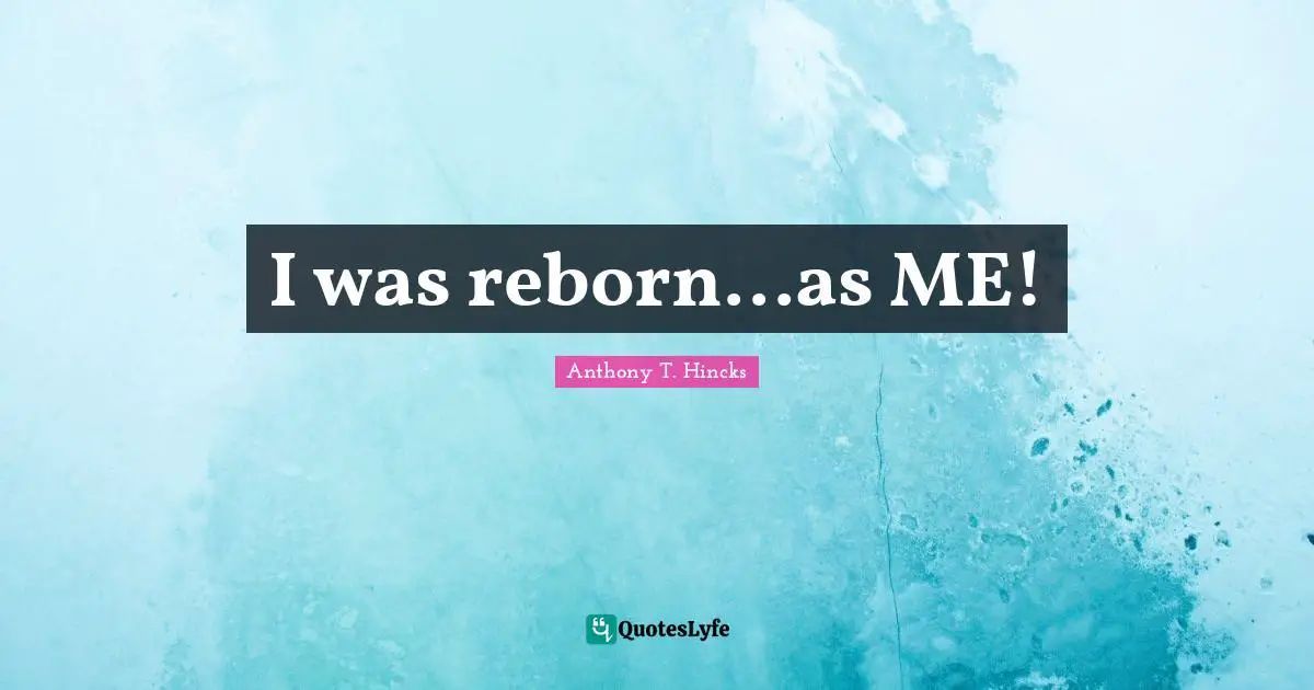 I was reborn...as ME!