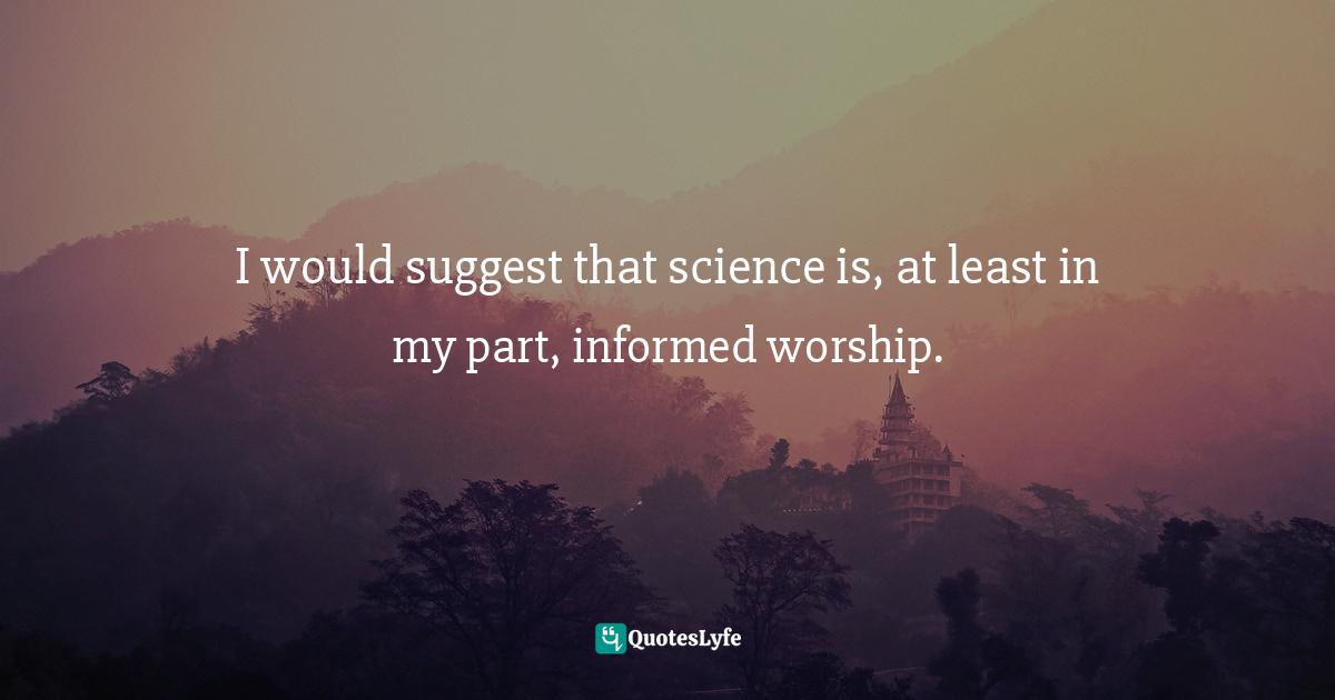 I would suggest that science is, at least in my part, informed worship.