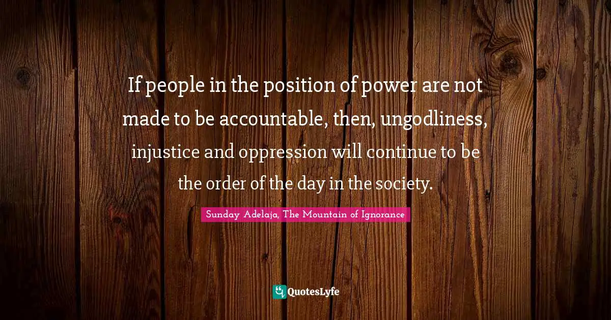 If people in the position of power are not made to be accountable, then, ungodliness, injustice and oppression will continue to be the order of the day in the society.