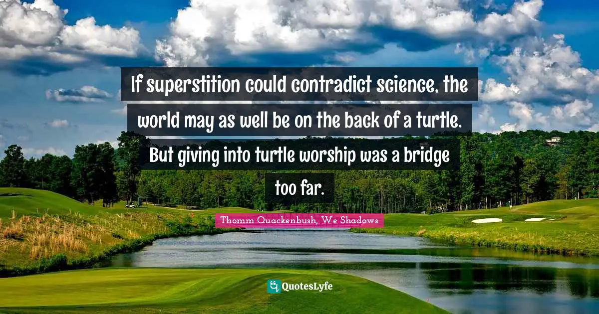 If superstition could contradict science, the world may as well be on the back of a turtle. But giving into turtle worship was a bridge too far.