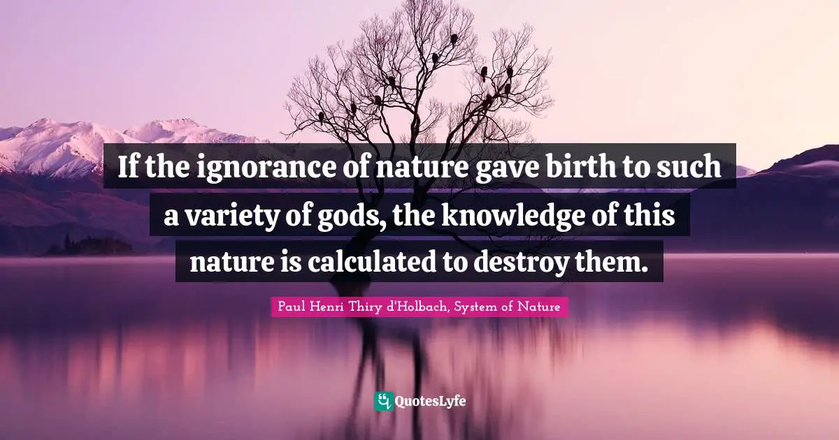 Paul Henri Thiry d'Holbach, System of Nature Quotes: If the ignorance of nature gave birth to such a variety of gods, the knowledge of this nature is calculated to destroy them.