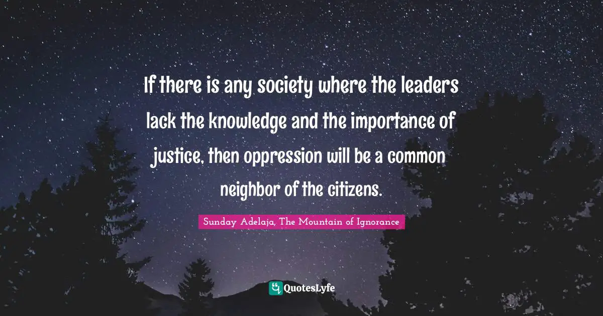 If there is any society where the leaders lack the knowledge and the importance of justice, then oppression will be a common neighbor of the citizens.