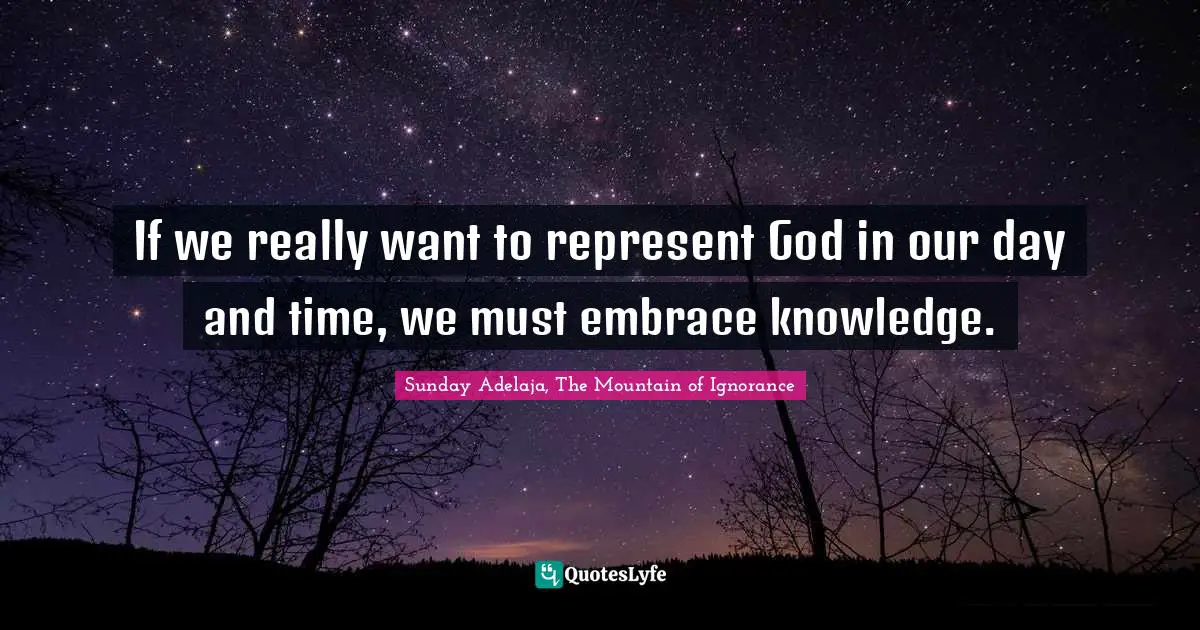 If we really want to represent God in our day and time, we must embrace knowledge.
