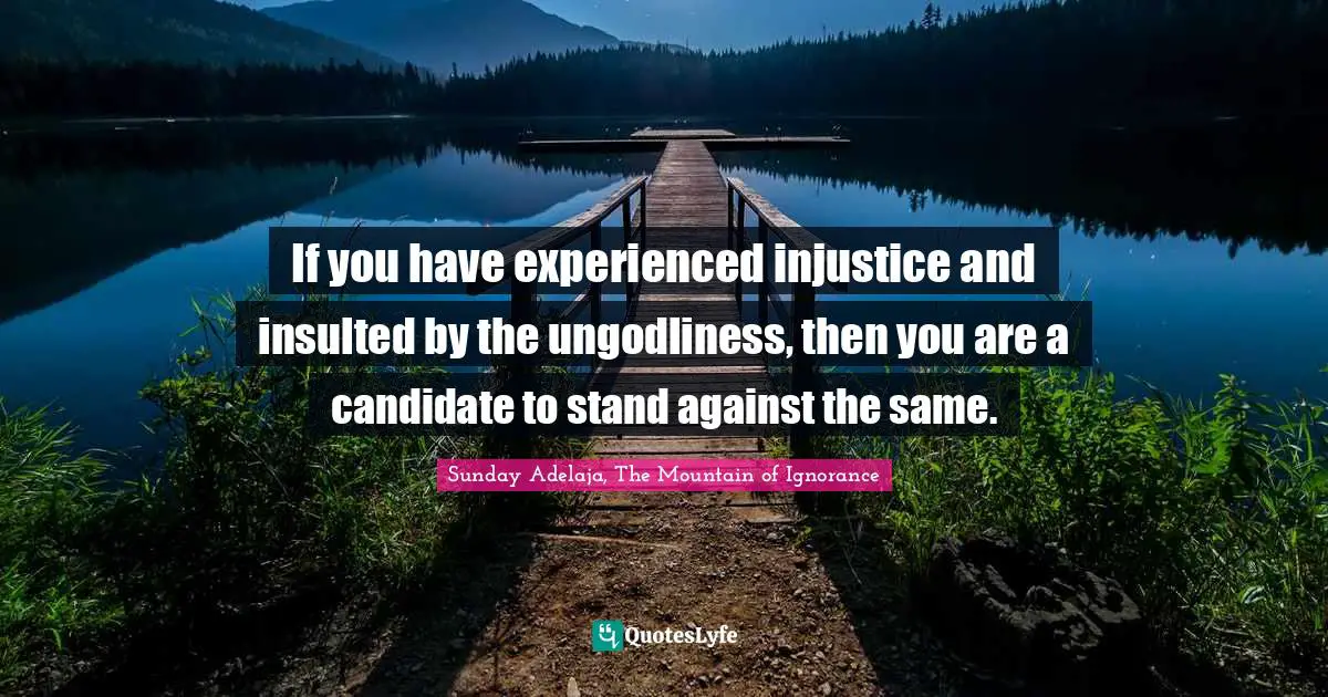 If you have experienced injustice and insulted by the ungodliness, then you are a candidate to stand against the same.