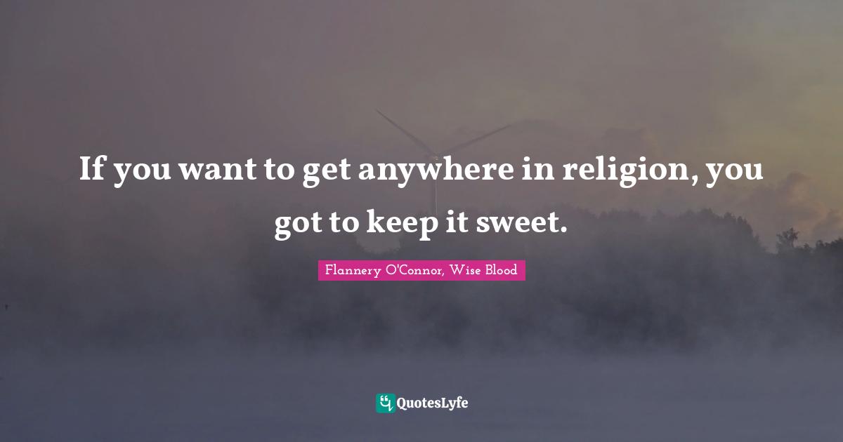 If you want to get anywhere in religion, you got to keep it sweet.