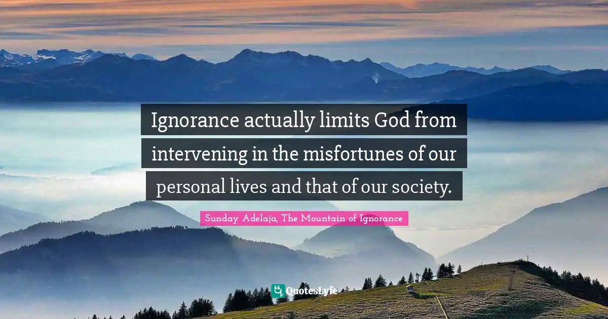 Sunday Adelaja, The Mountain of Ignorance Quotes: Ignorance actually limits God from intervening in the misfortunes of our personal lives and that of our society.