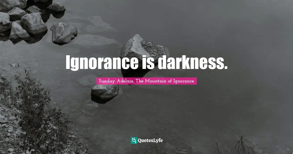 Ignorance is darkness.
