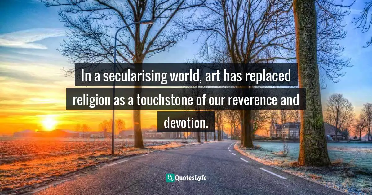 Secularism Quotes: "In a secularising world, art has replaced religion as a touchstone of our reverence and devotion."