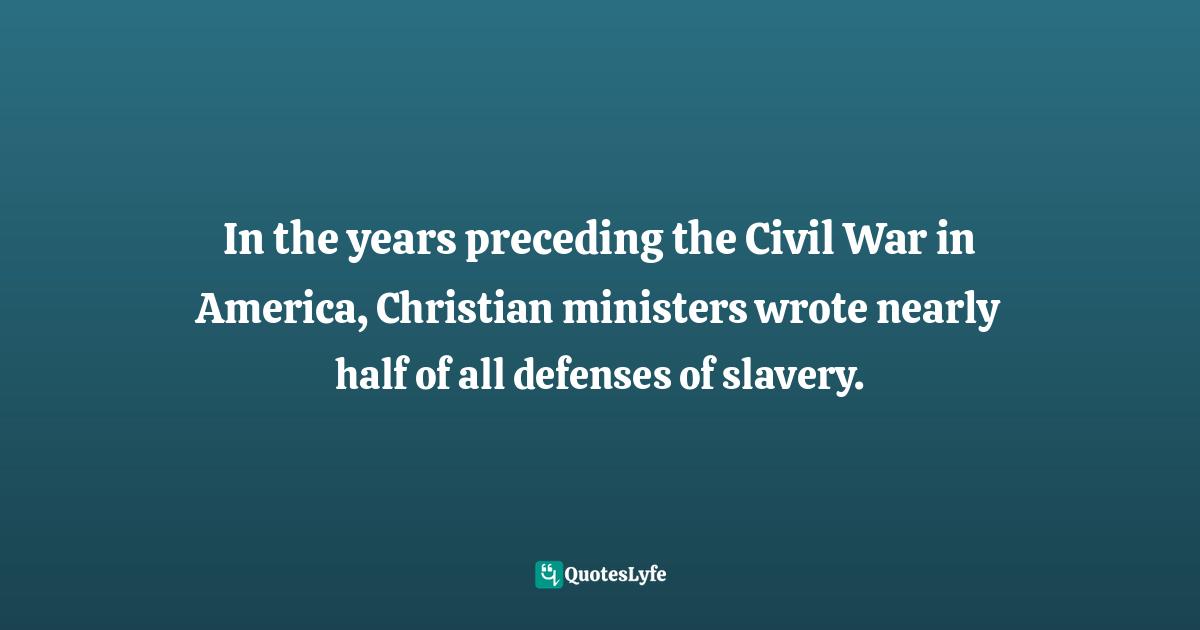 Religion Christianity Quotes: "In the years preceding the Civil War in America, Christian ministers wrote nearly half of all defenses of slavery."