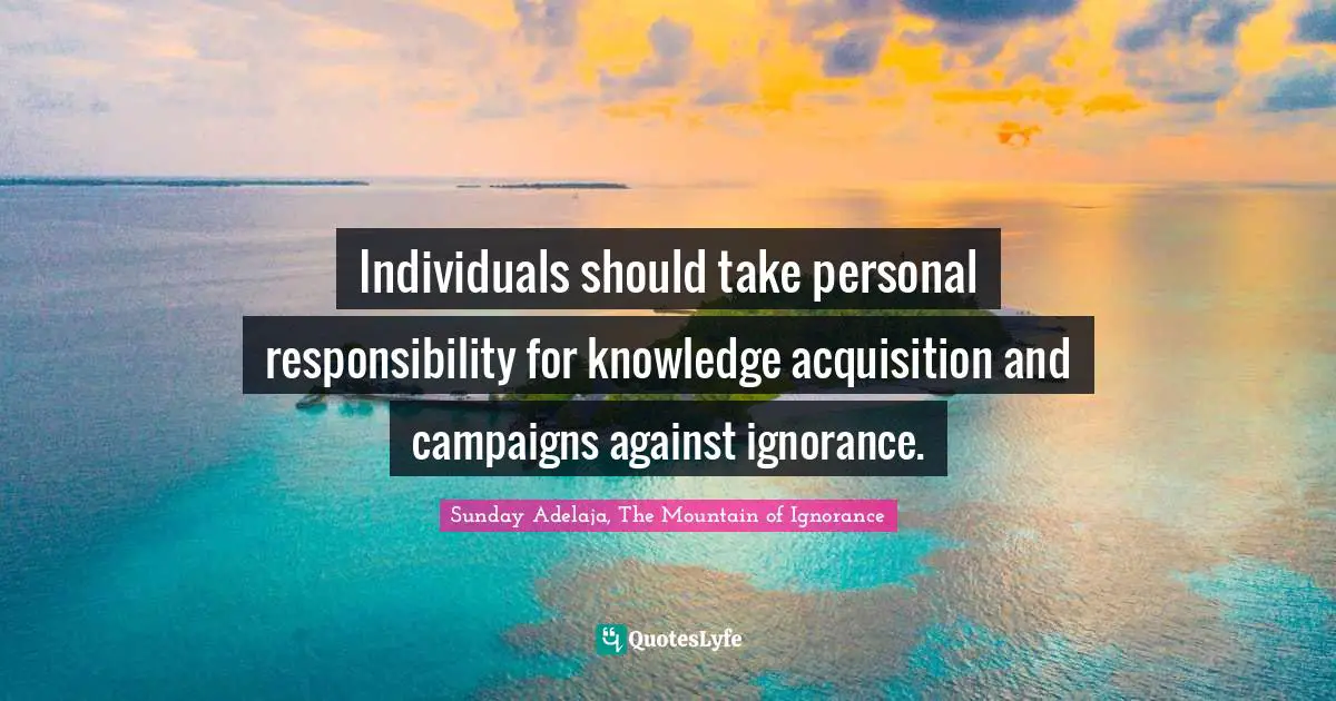 Individuals should take personal responsibility for knowledge acquisition and campaigns against ignorance.