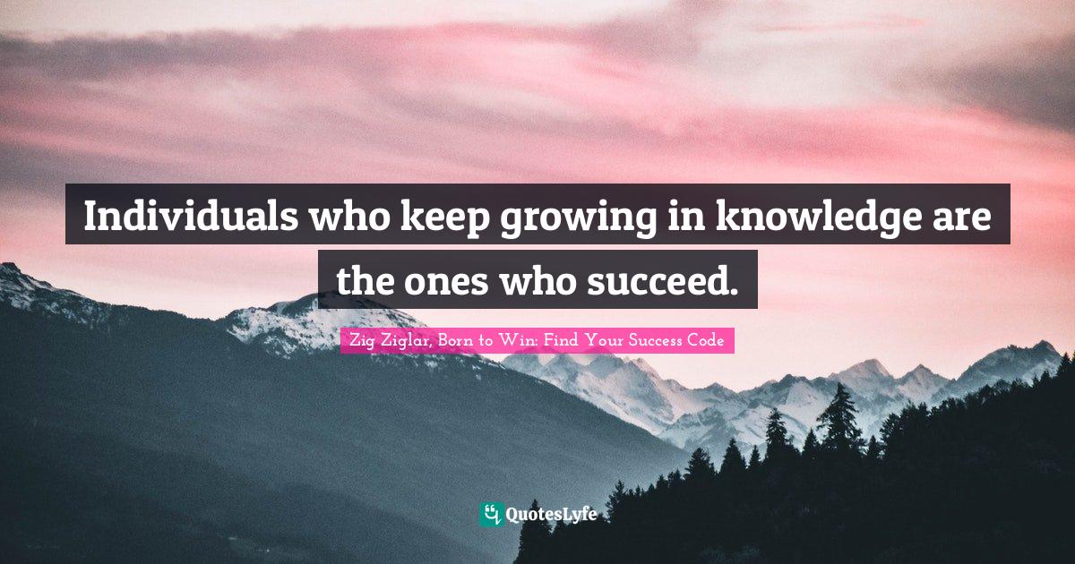 Individuals who keep growing in knowledge are the ones who succeed