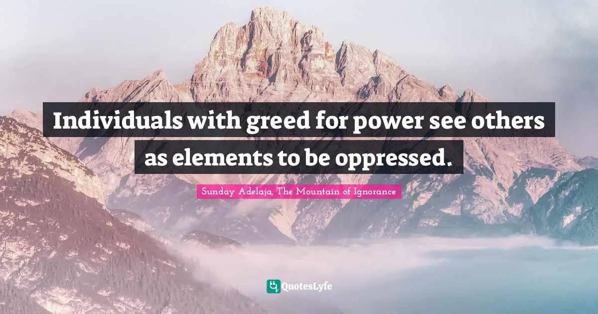Individuals with greed for power see others as elements to be oppressed.