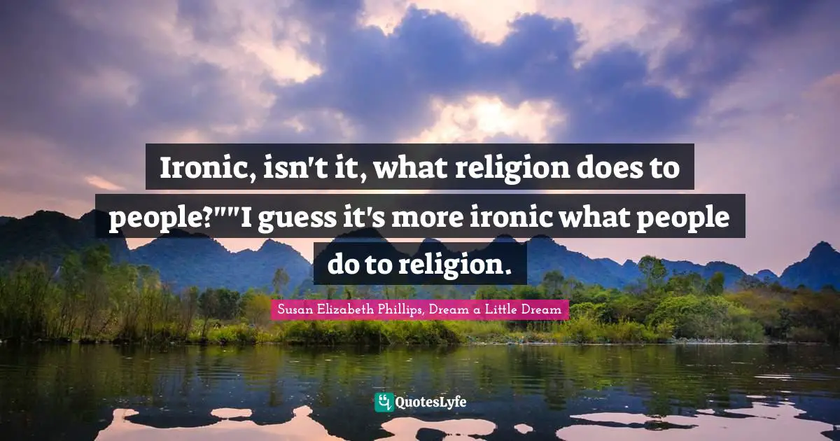 Ironic, isn't it, what religion does to people?""I guess it's more ironic what people do to religion.