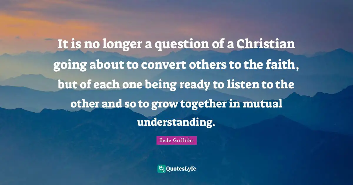 It is no longer a question of a Christian going about to convert others to the faith, but of each one being ready to listen to the other and so to grow together in mutual understanding.