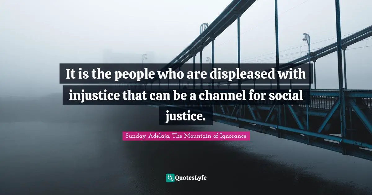It is the people who are displeased with injustice that can be a channel for social justice.