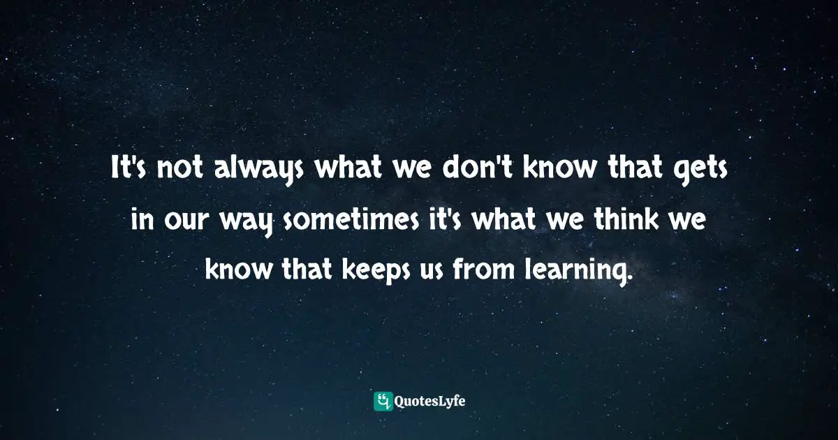 It's not always what we don't know that gets in our way sometimes it's what we think we know that keeps us from learning.