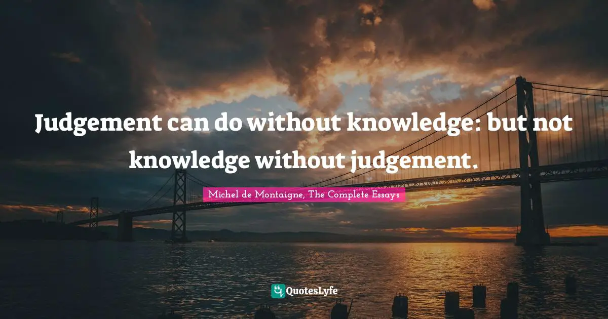 Judgement can do without knowledge: but not knowledge without judgement.