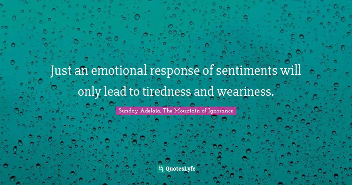 Just an emotional response of sentiments will only lead to tiredness and weariness.