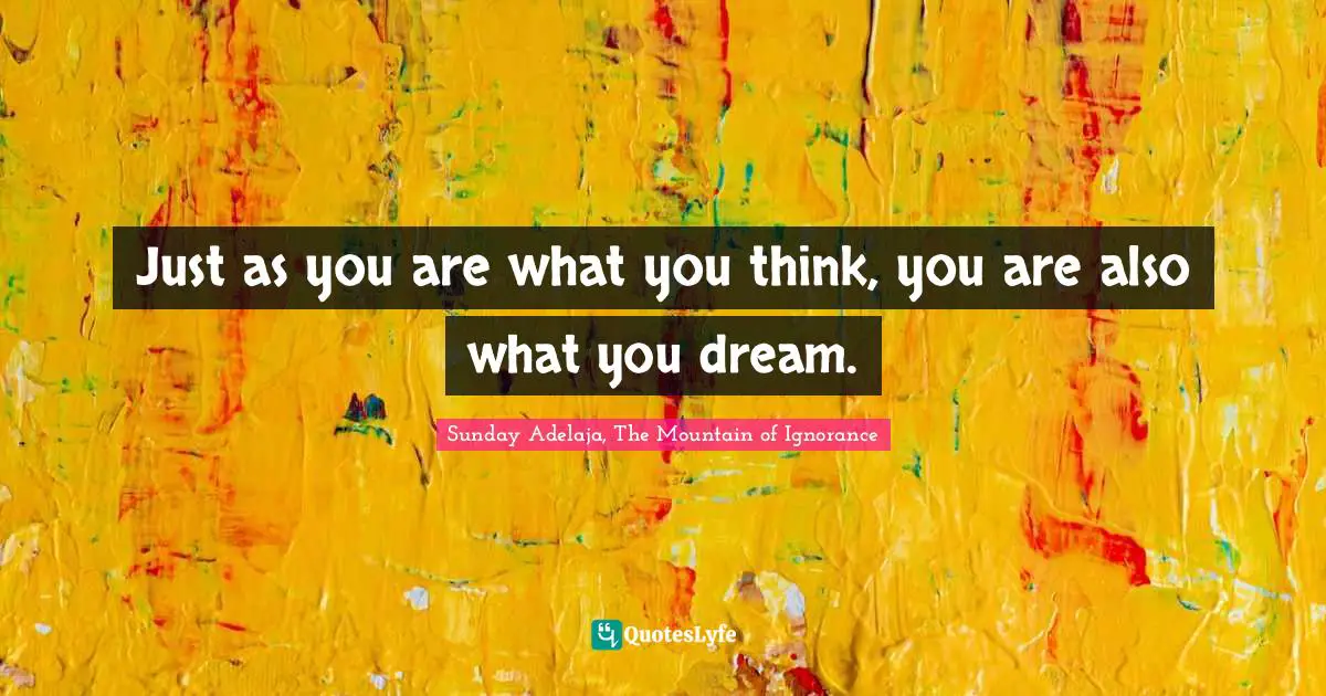 Just as you are what you think, you are also what you dream.