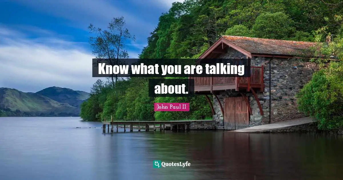 Know what you are talking about.