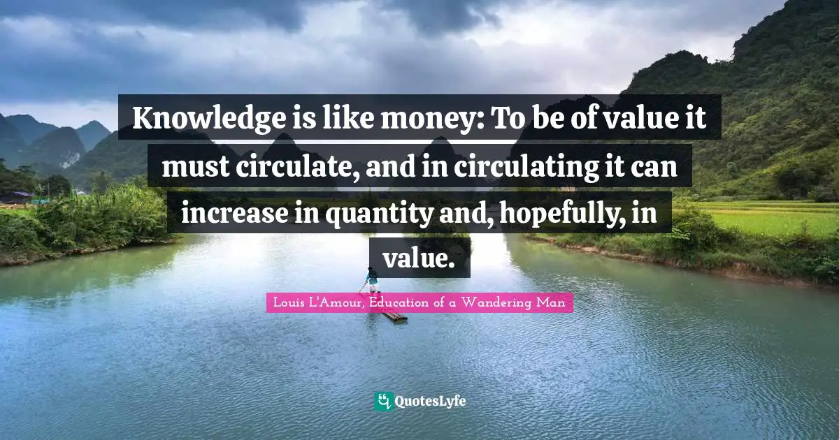 Knowledge is like money: To be of value it must circulate, and in circulating it can increase in quantity and, hopefully, in value.