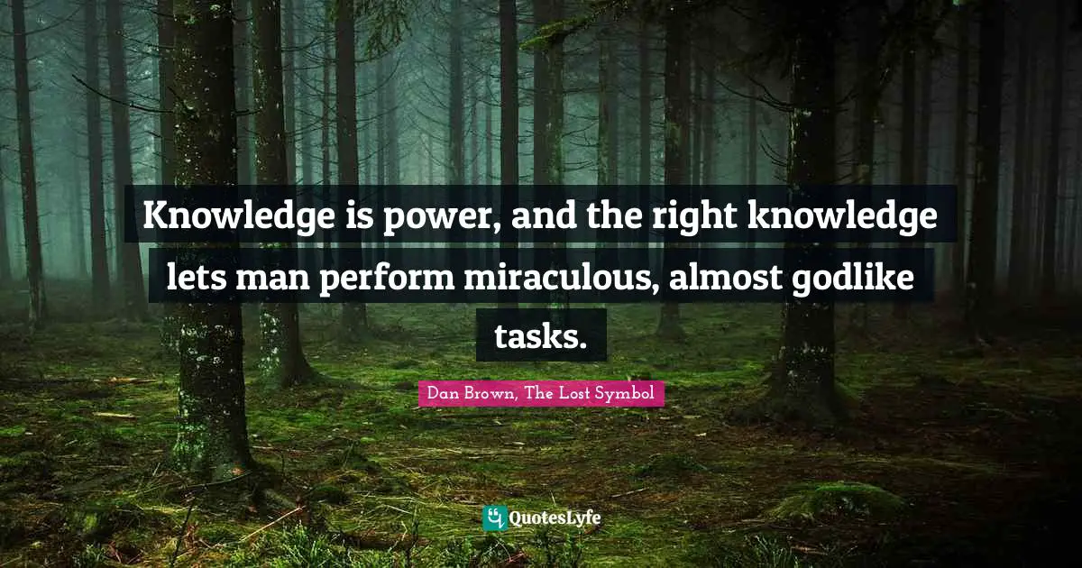 Knowledge is power, and the right knowledge lets man perform miraculous, almost godlike tasks.